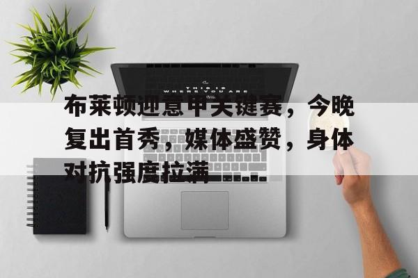 乐动app-包含布莱顿迎意甲关键赛，今晚复出首秀，媒体盛赞，身体对抗强度拉满的词条