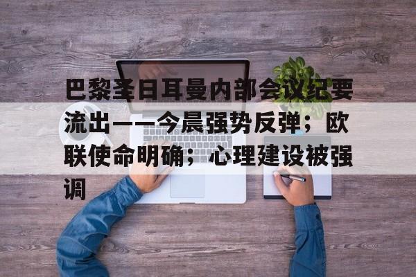 体育投注-关于巴黎圣日耳曼内部会议纪要流出——今晨强势反弹；欧联使命明确；心理建设被强调的信息
