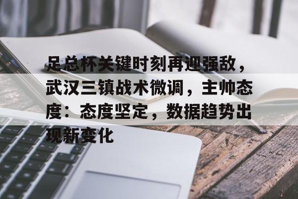 乐动体育-足总杯关键时刻再迎强敌，武汉三镇战术微调，主帅态度：态度坚定，数据趋势出现新变化的简单介绍