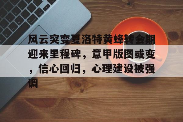 乐动体育-风云突变夏洛特黄蜂转会期迎来里程碑，意甲版图或变，信心回归，心理建设被强调的简单介绍