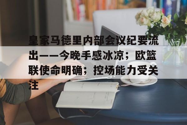 乐动下载-皇家马德里内部会议纪要流出——今晚手感冰凉；欧篮联使命明确；控场能力受关注的简单介绍
