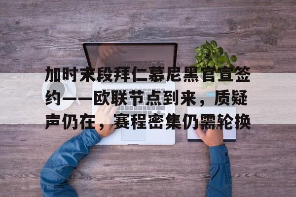 体育投注-包含加时末段拜仁慕尼黑官宣签约——欧联节点到来，质疑声仍在，赛程密集仍需轮换的词条